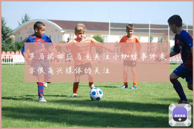 罗马诺回应马竞关注小蜘蛛事件表示很高兴媒体的关注