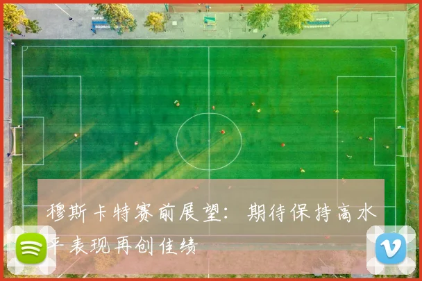 穆斯卡特赛前展望：期待保持高水平表现再创佳绩