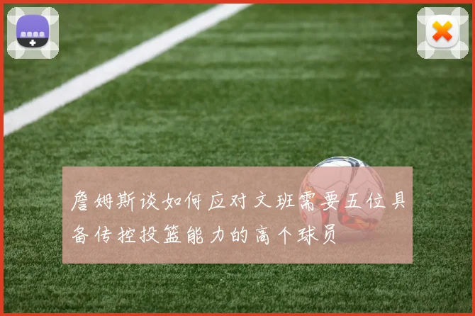 詹姆斯谈如何应对文班需要五位具备传控投篮能力的高个球员