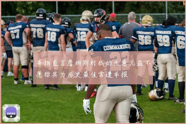 夸梅直言詹姆斯对我的生意无益不愿称其为历史最佳常遭举报